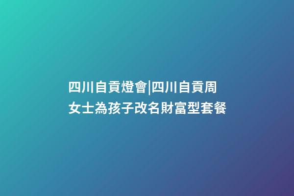 四川自貢燈會|四川自貢周女士為孩子改名財富型套餐-第1張-公司起名-玄機派